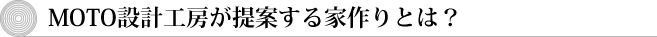 MOTO設計工房が提案する家作りとは？