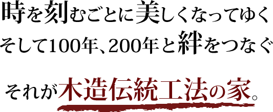 時を刻むごとに美しくなってゆく そして100年、200年と絆をつなぐ それが木造伝統工法の家。