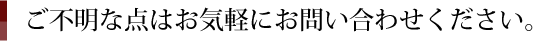 ご不明な点はお気軽にお問い合わせください。