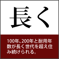 長く 100年、200年と耐用年数が長く世代を超え住み続けられる。