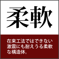 柔軟 在来工法ではできない激震にも耐えうる柔軟な構造体。