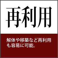 再利用 解体や移築など再利用も容易に可能。