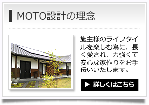 MOTO設計の理念　施主様のライフタイルを楽しむ為に、長く愛され、力強くて安心な家作りをお手伝いいたします。